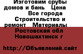  Изготовим срубы домов и бань › Цена ­ 1 000 - Все города Строительство и ремонт » Материалы   . Ростовская обл.,Новошахтинск г.